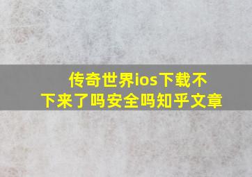 传奇世界ios下载不下来了吗安全吗知乎文章