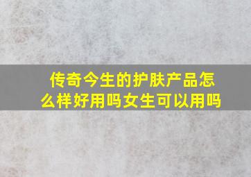 传奇今生的护肤产品怎么样好用吗女生可以用吗