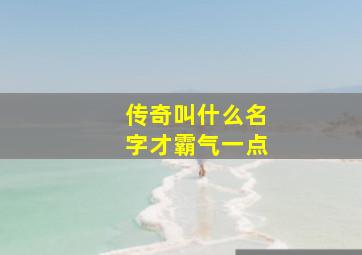 传奇叫什么名字才霸气一点