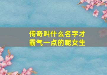 传奇叫什么名字才霸气一点的呢女生