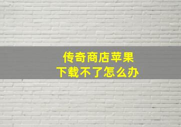 传奇商店苹果下载不了怎么办