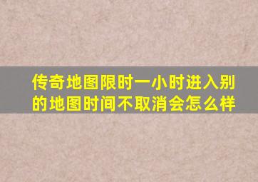 传奇地图限时一小时进入别的地图时间不取消会怎么样