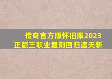 传奇官方版怀旧服2023正版三职业复刻回归遮天斩