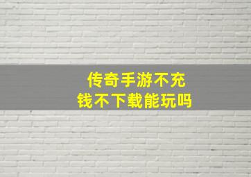 传奇手游不充钱不下载能玩吗