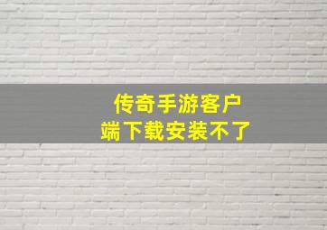 传奇手游客户端下载安装不了