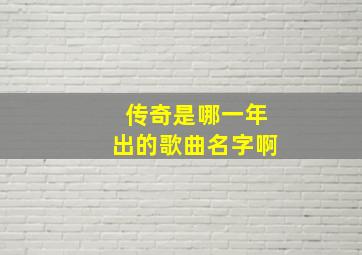 传奇是哪一年出的歌曲名字啊