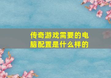 传奇游戏需要的电脑配置是什么样的