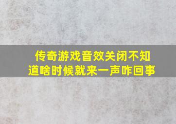 传奇游戏音效关闭不知道啥时候就来一声咋回事