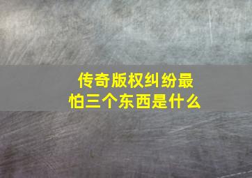 传奇版权纠纷最怕三个东西是什么