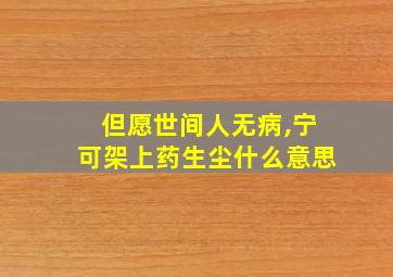 但愿世间人无病,宁可架上药生尘什么意思