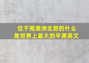 位于南美洲北部的什么是世界上最大的平原英文