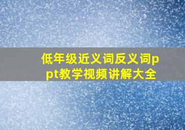 低年级近义词反义词ppt教学视频讲解大全