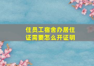 住员工宿舍办居住证需要怎么开证明