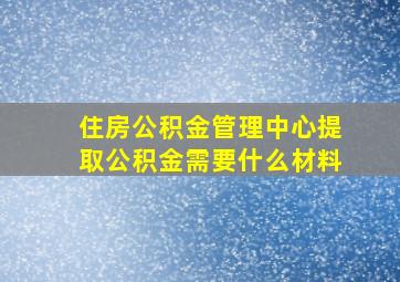 住房公积金管理中心提取公积金需要什么材料