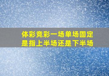 体彩竞彩一场单场固定是指上半场还是下半场