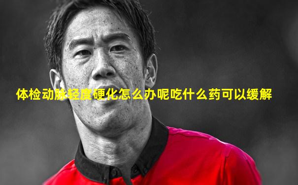 体检动脉轻度硬化怎么办呢吃什么药可以缓解