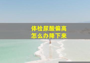 体检尿酸偏高怎么办降下来