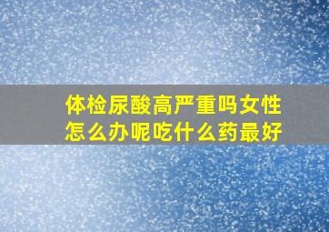 体检尿酸高严重吗女性怎么办呢吃什么药最好