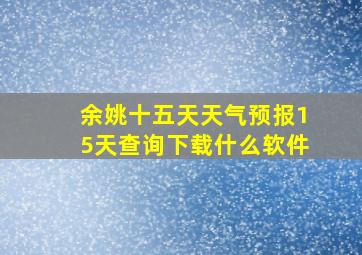 余姚十五天天气预报15天查询下载什么软件