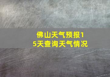 佛山天气预报15天查询天气情况