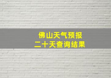 佛山天气预报二十天查询结果