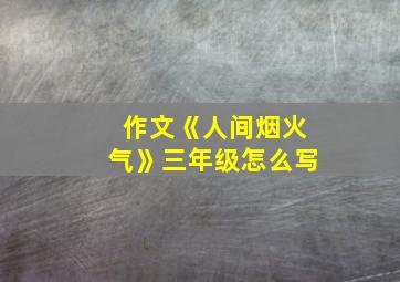 作文《人间烟火气》三年级怎么写