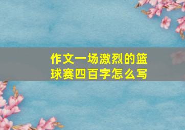 作文一场激烈的篮球赛四百字怎么写