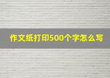 作文纸打印500个字怎么写