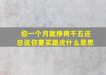 你一个月就挣两千五还总说你要买路虎什么意思