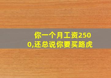 你一个月工资2500,还总说你要买路虎