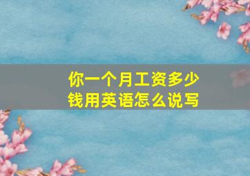 你一个月工资多少钱用英语怎么说写