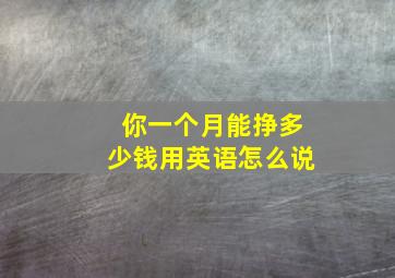 你一个月能挣多少钱用英语怎么说