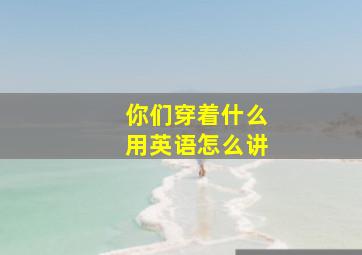 你们穿着什么用英语怎么讲