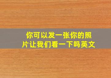 你可以发一张你的照片让我们看一下吗英文