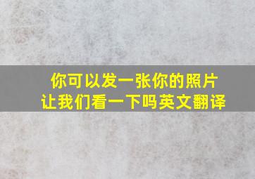 你可以发一张你的照片让我们看一下吗英文翻译