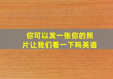 你可以发一张你的照片让我们看一下吗英语