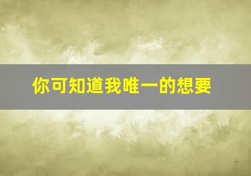 你可知道我唯一的想要