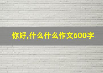 你好,什么什么作文600字