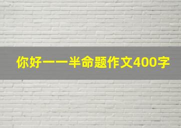 你好一一半命题作文400字