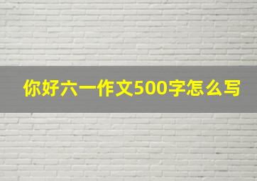 你好六一作文500字怎么写