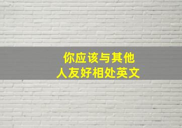 你应该与其他人友好相处英文