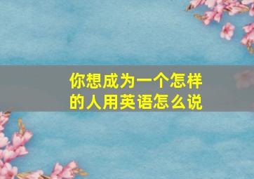 你想成为一个怎样的人用英语怎么说