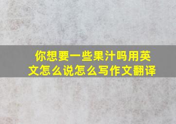 你想要一些果汁吗用英文怎么说怎么写作文翻译