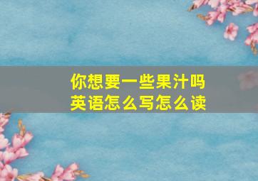 你想要一些果汁吗英语怎么写怎么读