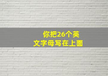 你把26个英文字母写在上面