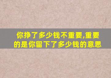 你挣了多少钱不重要,重要的是你留下了多少钱的意思