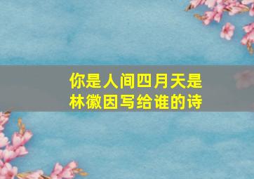 你是人间四月天是林徽因写给谁的诗