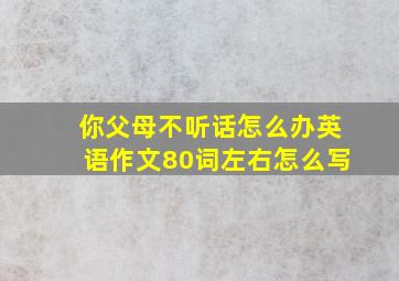 你父母不听话怎么办英语作文80词左右怎么写