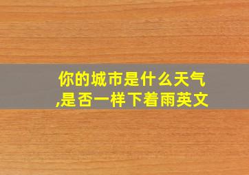 你的城市是什么天气,是否一样下着雨英文