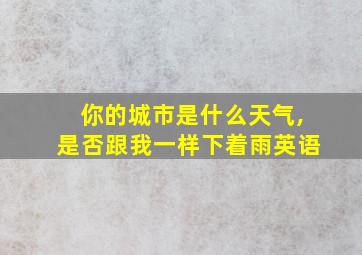 你的城市是什么天气,是否跟我一样下着雨英语